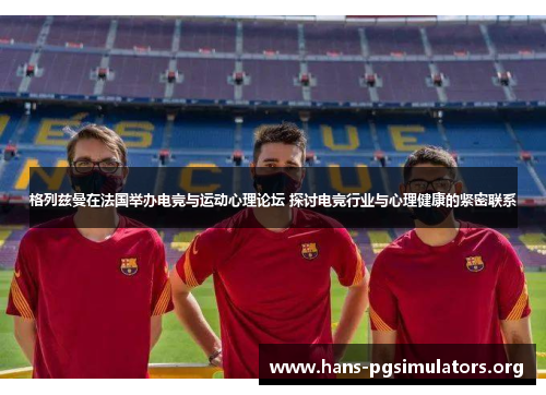 格列兹曼在法国举办电竞与运动心理论坛 探讨电竞行业与心理健康的紧密联系 格列兹曼在法国举办电竞与运动心理论坛 探讨电竞行业与心理健康的紧密联系