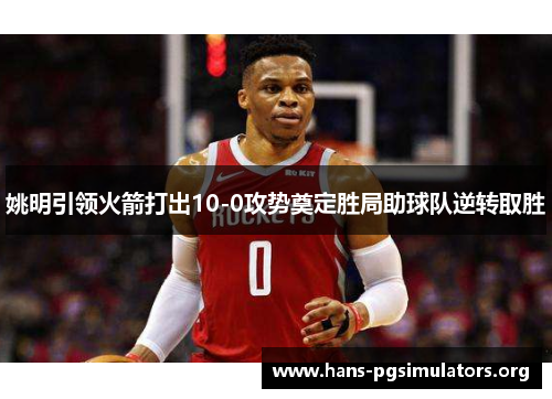 姚明引领火箭打出10-0攻势奠定胜局助球队逆转取胜 姚明引领火箭打出10-0攻势奠定胜局助球队逆转取胜