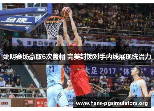 姚明赛场豪取6次盖帽 完美封锁对手内线展现统治力 姚明赛场豪取6次盖帽 完美封锁对手内线展现统治力