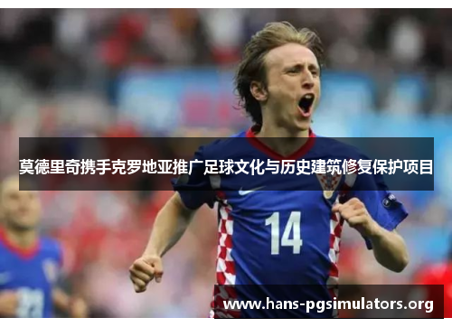 莫德里奇携手克罗地亚推广足球文化与历史建筑修复保护项目 莫德里奇携手克罗地亚推广足球文化与历史建筑修复保护项目
