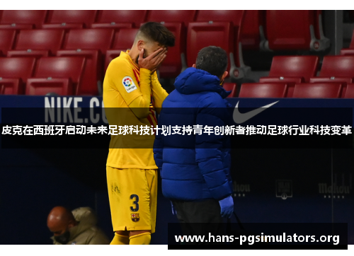 皮克在西班牙启动未来足球科技计划支持青年创新者推动足球行业科技变革 皮克在西班牙启动未来足球科技计划支持青年创新者推动足球行业科技变革