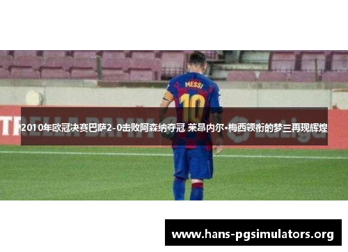 2010年欧冠决赛巴萨2-0击败阿森纳夺冠 莱昂内尔·梅西领衔的梦三再现辉煌 2010年欧冠决赛巴萨2-0击败阿森纳夺冠 莱昂内尔·梅西领衔的梦三再现辉煌