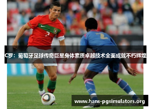 C罗:葡萄牙足球传奇巨星身体素质卓越技术全面成就不朽辉煌 C罗:葡萄牙足球传奇巨星身体素质卓越技术全面成就不朽辉煌