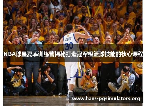NBA球星夏季训练营揭秘打造冠军级篮球技能的核心课程 NBA球星夏季训练营揭秘打造冠军级篮球技能的核心课程