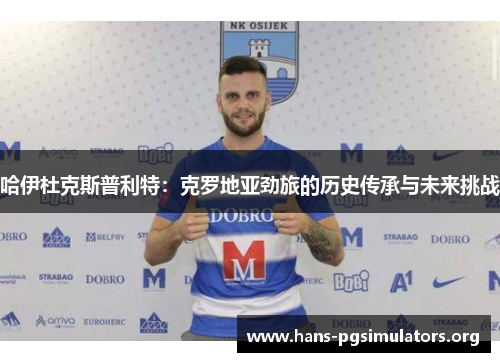 哈伊杜克斯普利特:克罗地亚劲旅的历史传承与未来挑战 哈伊杜克斯普利特:克罗地亚劲旅的历史传承与未来挑战