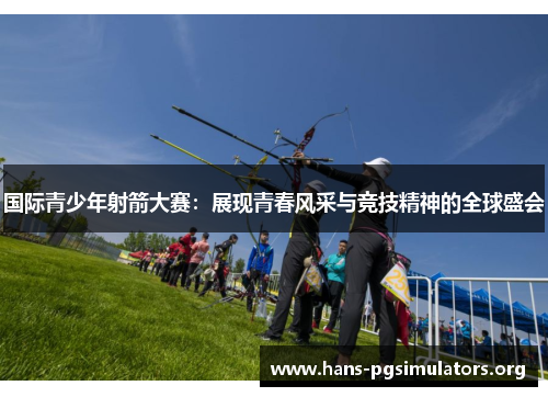 国际青少年射箭大赛:展现青春风采与竞技精神的全球盛会 国际青少年射箭大赛:展现青春风采与竞技精神的全球盛会