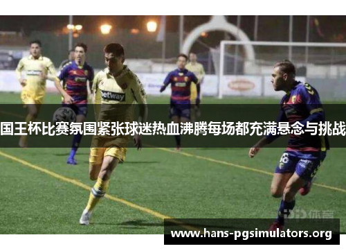 国王杯比赛氛围紧张球迷热血沸腾每场都充满悬念与挑战 国王杯比赛氛围紧张球迷热血沸腾每场都充满悬念与挑战