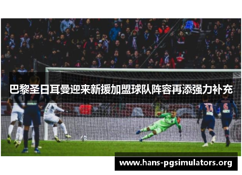 巴黎圣日耳曼迎来新援加盟球队阵容再添强力补充 巴黎圣日耳曼迎来新援加盟球队阵容再添强力补充