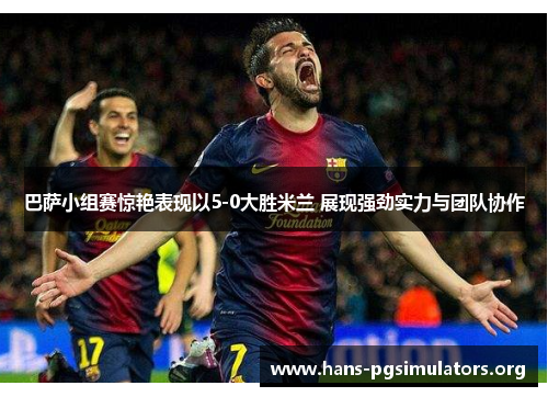 巴萨小组赛惊艳表现以5-0大胜米兰 展现强劲实力与团队协作