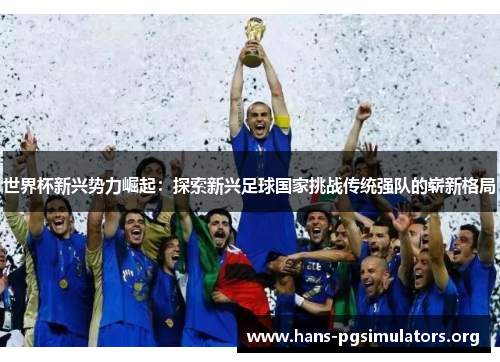世界杯新兴势力崛起:探索新兴足球国家挑战传统强队的崭新格局 世界杯新兴势力崛起:探索新兴足球国家挑战传统强队的崭新格局