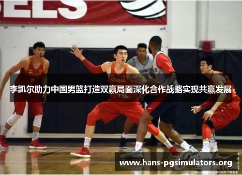 李凯尔助力中国男篮打造双赢局面深化合作战略实现共赢发展 李凯尔助力中国男篮打造双赢局面深化合作战略实现共赢发展