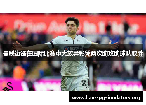 曼联边锋在国际比赛中大放异彩凭两次助攻助球队取胜 曼联边锋在国际比赛中大放异彩凭两次助攻助球队取胜