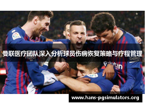 曼联医疗团队深入分析球员伤病恢复策略与疗程管理 曼联医疗团队深入分析球员伤病恢复策略与疗程管理