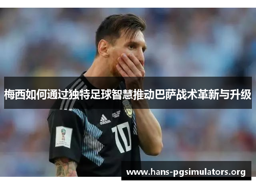 梅西如何通过独特足球智慧推动巴萨战术革新与升级 梅西如何通过独特足球智慧推动巴萨战术革新与升级
