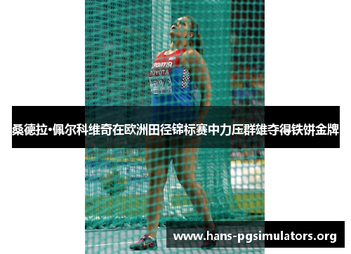 桑德拉·佩尔科维奇在欧洲田径锦标赛中力压群雄夺得铁饼金牌 桑德拉·佩尔科维奇在欧洲田径锦标赛中力压群雄夺得铁饼金牌