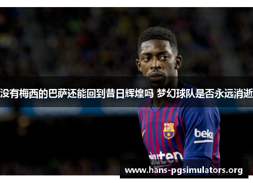 没有梅西的巴萨还能回到昔日辉煌吗 梦幻球队是否永远消逝 没有梅西的巴萨还能回到昔日辉煌吗 梦幻球队是否永远消逝