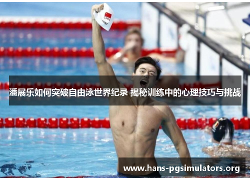 潘展乐如何突破自由泳世界纪录 揭秘训练中的心理技巧与挑战 潘展乐如何突破自由泳世界纪录 揭秘训练中的心理技巧与挑战