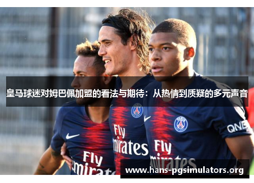 皇马球迷对姆巴佩加盟的看法与期待:从热情到质疑的多元声音 皇马球迷对姆巴佩加盟的看法与期待:从热情到质疑的多元声音