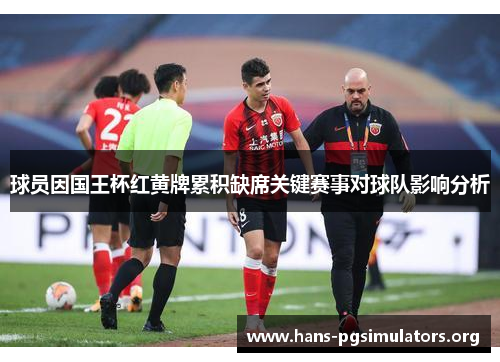 球员因国王杯红黄牌累积缺席关键赛事对球队影响分析 球员因国王杯红黄牌累积缺席关键赛事对球队影响分析