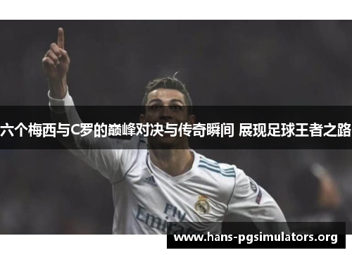 六个梅西与C罗的巅峰对决与传奇瞬间 展现足球王者之路 六个梅西与C罗的巅峰对决与传奇瞬间 展现足球王者之路