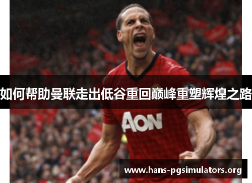 如何帮助曼联走出低谷重回巅峰重塑辉煌之路 如何帮助曼联走出低谷重回巅峰重塑辉煌之路