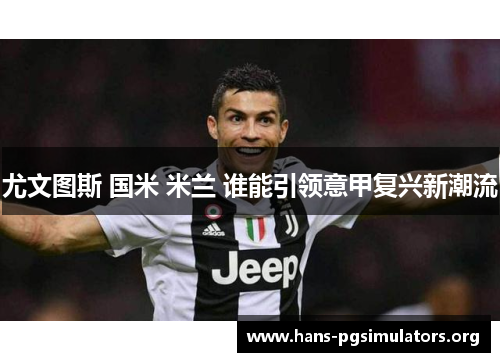 尤文图斯 国米 米兰 谁能引领意甲复兴新潮流 尤文图斯 国米 米兰 谁能引领意甲复兴新潮流
