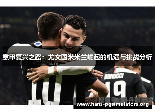 意甲复兴之路:尤文国米米兰崛起的机遇与挑战分析 意甲复兴之路:尤文国米米兰崛起的机遇与挑战分析