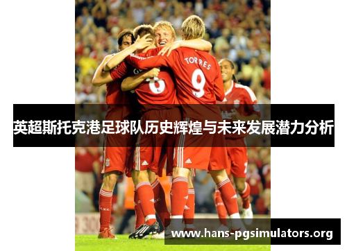 英超斯托克港足球队历史辉煌与未来发展潜力分析 英超斯托克港足球队历史辉煌与未来发展潜力分析