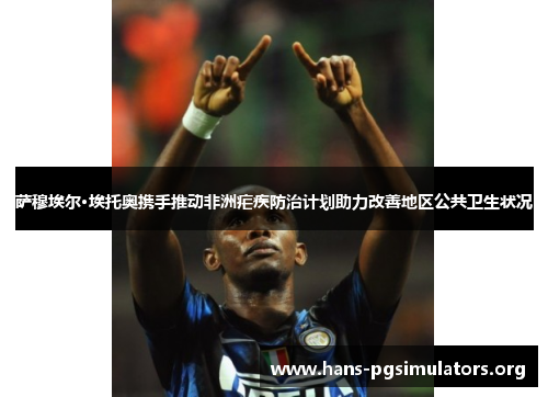 萨穆埃尔·埃托奥携手推动非洲疟疾防治计划助力改善地区公共卫生状况 萨穆埃尔·埃托奥携手推动非洲疟疾防治计划助力改善地区公共卫生状况