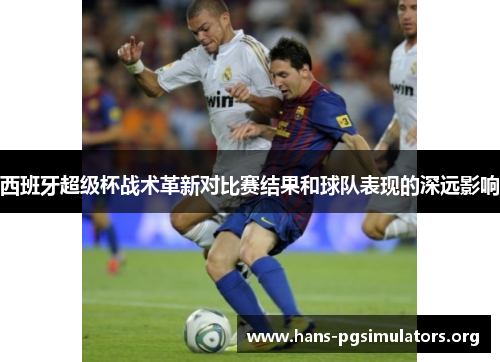 西班牙超级杯战术革新对比赛结果和球队表现的深远影响 西班牙超级杯战术革新对比赛结果和球队表现的深远影响