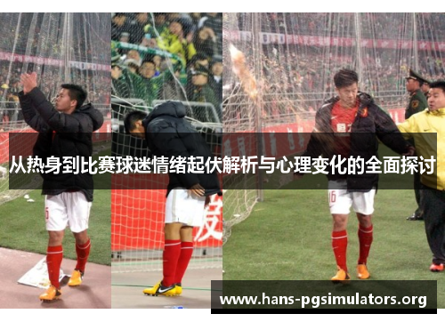 从热身到比赛球迷情绪起伏解析与心理变化的全面探讨 从热身到比赛球迷情绪起伏解析与心理变化的全面探讨