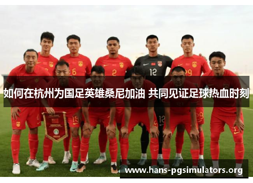如何在杭州为国足英雄桑尼加油 共同见证足球热血时刻 如何在杭州为国足英雄桑尼加油 共同见证足球热血时刻