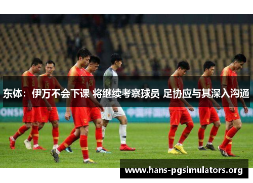 东体:伊万不会下课 将继续考察球员 足协应与其深入沟通 东体:伊万不会下课 将继续考察球员 足协应与其深入沟通