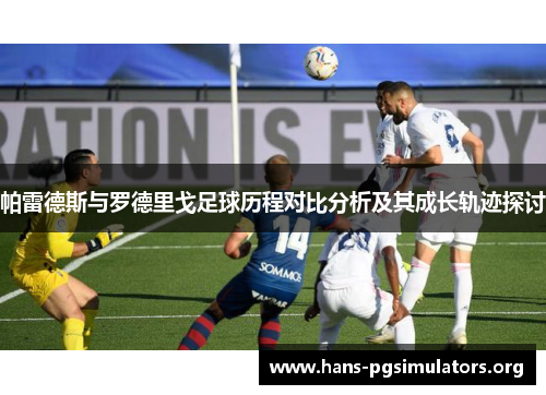 帕雷德斯与罗德里戈足球历程对比分析及其成长轨迹探讨 帕雷德斯与罗德里戈足球历程对比分析及其成长轨迹探讨