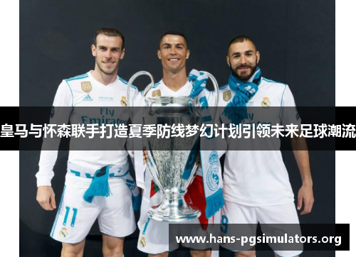 皇马与怀森联手打造夏季防线梦幻计划引领未来足球潮流 皇马与怀森联手打造夏季防线梦幻计划引领未来足球潮流