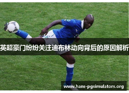 英超豪门纷纷关注迪布林动向背后的原因解析 英超豪门纷纷关注迪布林动向背后的原因解析