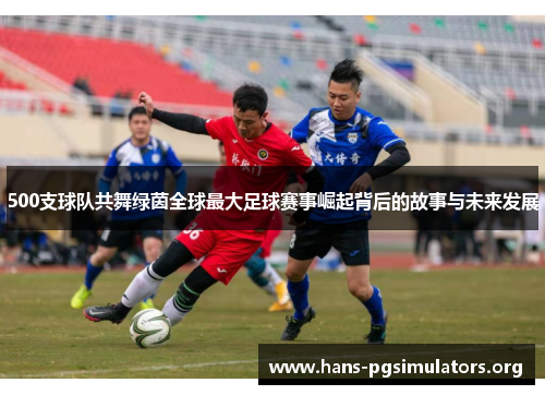 500支球队共舞绿茵全球最大足球赛事崛起背后的故事与未来发展 500支球队共舞绿茵全球最大足球赛事崛起背后的故事与未来发展