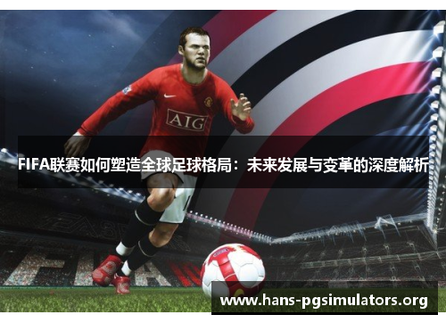 FIFA联赛如何塑造全球足球格局:未来发展与变革的深度解析 FIFA联赛如何塑造全球足球格局:未来发展与变革的深度解析