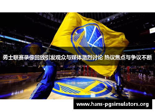 勇士联赛录像回放引发观众与媒体激烈讨论 热议焦点与争议不断 勇士联赛录像回放引发观众与媒体激烈讨论 热议焦点与争议不断