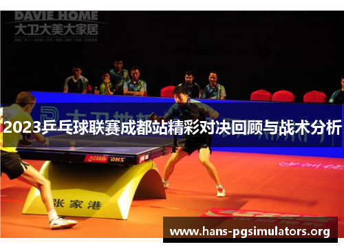 2023乒乓球联赛成都站精彩对决回顾与战术分析 2023乒乓球联赛成都站精彩对决回顾与战术分析