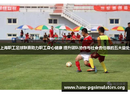 上海职工足球联赛助力职工身心健康 提升团队协作与社会责任感的五大益处 上海职工足球联赛助力职工身心健康 提升团队协作与社会责任感的五大益处