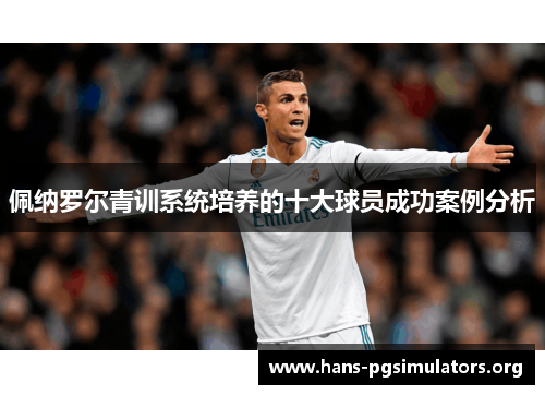 佩纳罗尔青训系统培养的十大球员成功案例分析 佩纳罗尔青训系统培养的十大球员成功案例分析