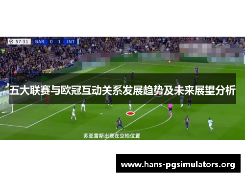 五大联赛与欧冠互动关系发展趋势及未来展望分析 五大联赛与欧冠互动关系发展趋势及未来展望分析