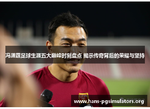 冯潇霆足球生涯五大巅峰时刻盘点 揭示传奇背后的荣耀与坚持 冯潇霆足球生涯五大巅峰时刻盘点 揭示传奇背后的荣耀与坚持