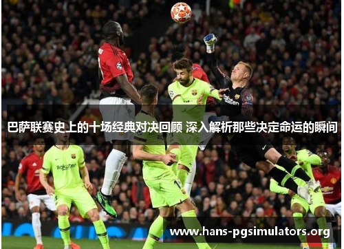 巴萨联赛史上的十场经典对决回顾 深入解析那些决定命运的瞬间 巴萨联赛史上的十场经典对决回顾 深入解析那些决定命运的瞬间