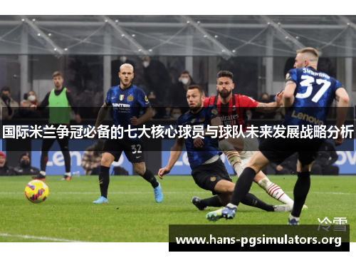 国际米兰争冠必备的七大核心球员与球队未来发展战略分析 国际米兰争冠必备的七大核心球员与球队未来发展战略分析