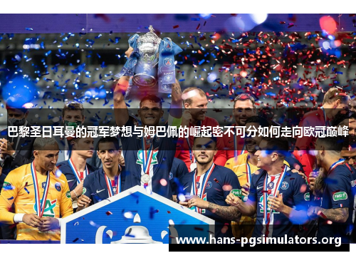 巴黎圣日耳曼的冠军梦想与姆巴佩的崛起密不可分如何走向欧冠巅峰 巴黎圣日耳曼的冠军梦想与姆巴佩的崛起密不可分如何走向欧冠巅峰