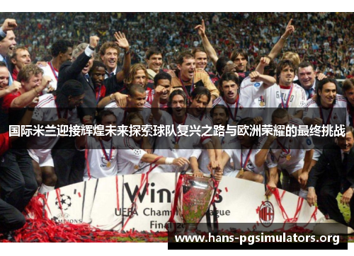 国际米兰迎接辉煌未来探索球队复兴之路与欧洲荣耀的最终挑战 国际米兰迎接辉煌未来探索球队复兴之路与欧洲荣耀的最终挑战