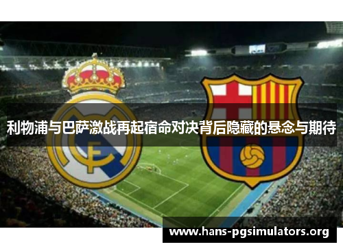 利物浦与巴萨激战再起宿命对决背后隐藏的悬念与期待 利物浦与巴萨激战再起宿命对决背后隐藏的悬念与期待
