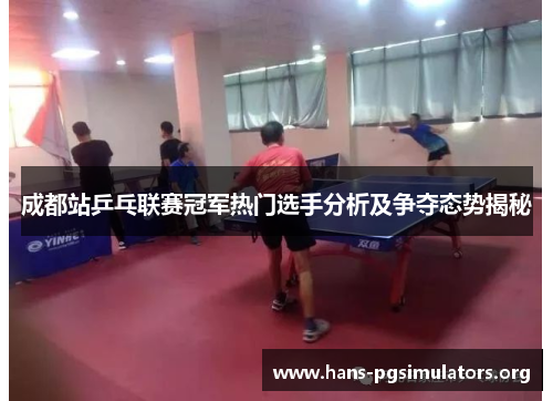 成都站乒乓联赛冠军热门选手分析及争夺态势揭秘 成都站乒乓联赛冠军热门选手分析及争夺态势揭秘